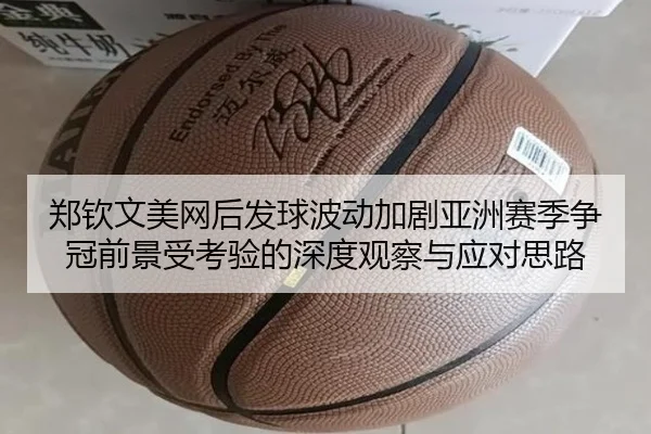 郑钦文美网后发球波动加剧亚洲赛季争冠前景受考验的深度观察与应对思路 - MKSports