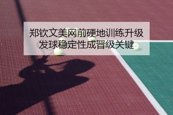 郑钦文美网前硬地训练升级 发球稳定性成晋级关键（MKSports）